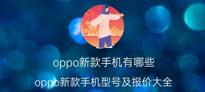 oppo新款手机有哪些 oppo新款手机型号及报价大全